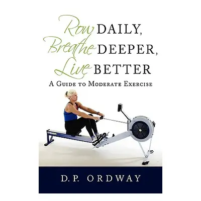 "Row Daily, Breathe Deeper, Live Better: A Guide to Moderate Exercise" - "" ("Ordway D. P.")