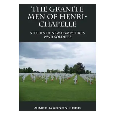 "The Granite Men of Henri-Chapelle: Stories of New Hampshire's WWII Soldiers" - "" ("Fogg Aimee 