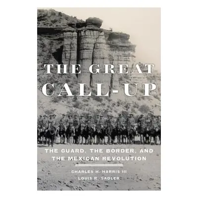 "The Great Call-Up: The Guard, the Border, and the Mexican Revolution" - "" ("Harris Charles H."