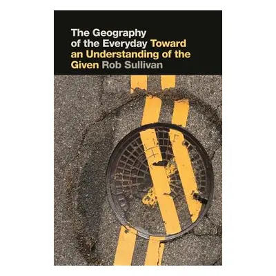 "Geography of the Everyday: Toward an Understanding of the Given" - "" ("Sullivan Robert E.")