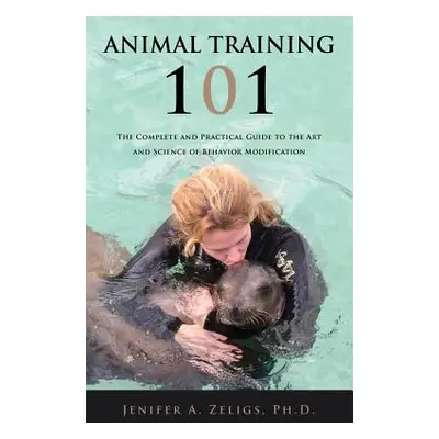 "Animal Training 101: The Complete and Practical Guide to the Art and Science of Behavior Modifi