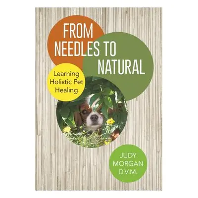 "From Needles to Natural: Learning Holistic Pet Healing" - "" ("Morgan D. V. M. Judy")