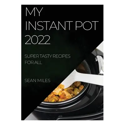 "My Instant Pot 2022: Super Tasty Recipes for All" - "" ("Miles Sean")