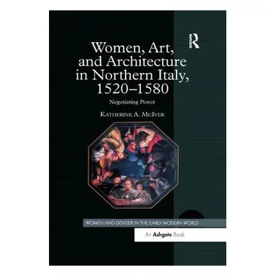 "Women, Art, and Architecture in Northern Italy, 1520 1580: Negotiating Power" - "" ("McIver Kat