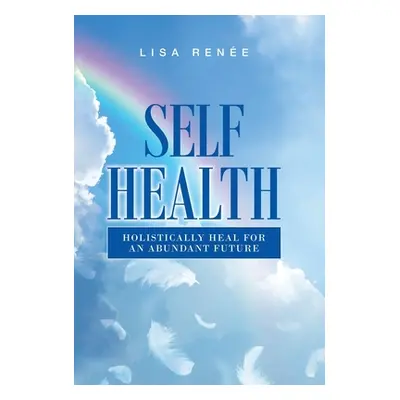 "Self Health: Holistically Heal for an Abundant Future" - "" ("Rene Lisa")