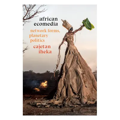 "African Ecomedia: Network Forms, Planetary Politics" - "" ("Iheka Cajetan")