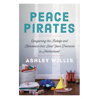 "Peace Pirates: Conquering the Beliefs and Behaviors That Steal Your Treasure in Motherhood" - "