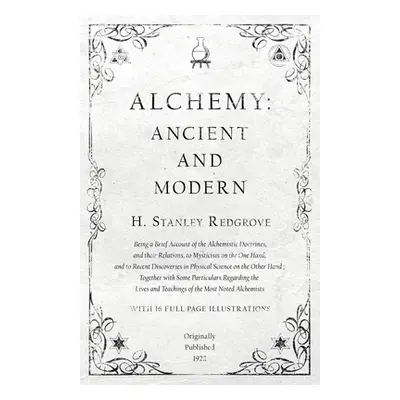 "Alchemy: Ancient and Modern - Being a Brief Account of the Alchemistic Doctrines, and their Rel