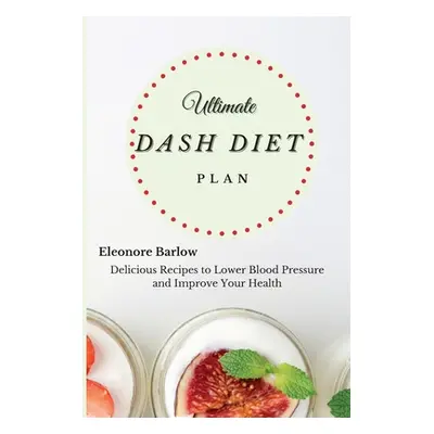 "Ultimate Dash Diet Plan: Delicious Recipes to Lower Blood Pressure and Improve Your Health" - "