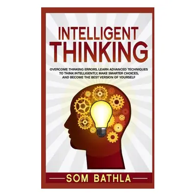 "Intelligent Thinking: Overcome Thinking Errors, Learn Advanced Techniques to Think Intelligentl