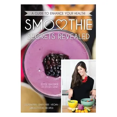 "Smoothie Secrets Revealed: A Guide to Enhance Your Health" - "" ("Wagner Elyse L.")