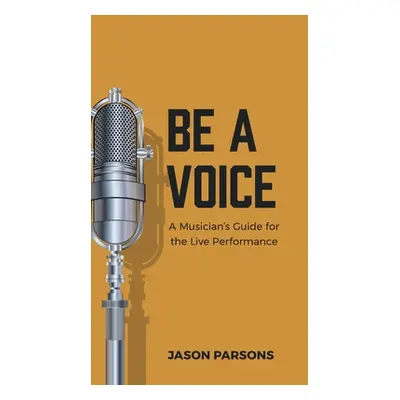 "Be A Voice: A Musician's Guide for the Live Performance" - "" ("Parsons Jason")