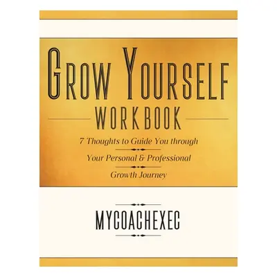 "Grow Yourself Workbook: 7 Thoughts to Guide You Through a Personal & Professional Growth Journe