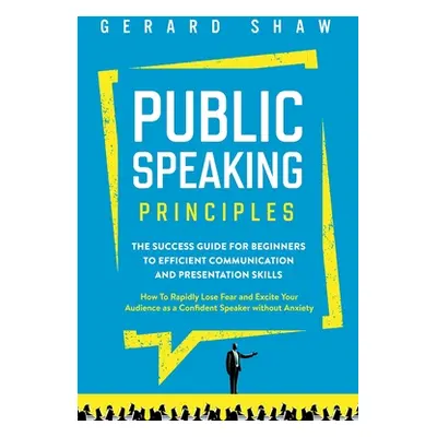 "Public Speaking Principles: The Success Guide for Beginners to Efficient Communication and Pres