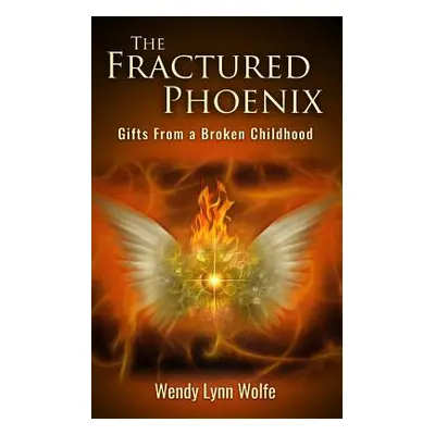 "The Fractured Phoenix: GIfts From a Broken Childhood" - "" ("Wolfe Wendy Lynn")