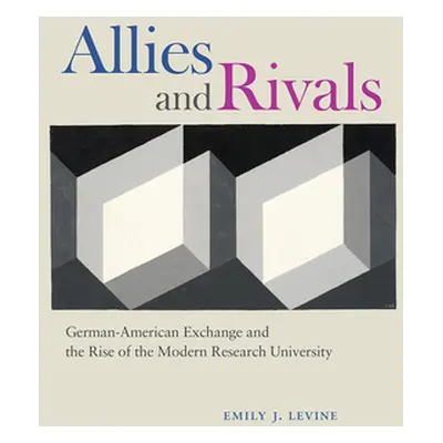 "Allies and Rivals: German-American Exchange and the Rise of the Modern Research University" - "