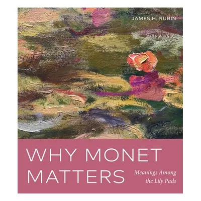 "Why Monet Matters: Meanings Among the Lily Pads" - "" ("Rubin James H.")