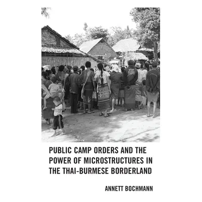 "Public Camp Orders and the Power of Microstructures in the Thai-Burmese Borderland" - "" ("Boch