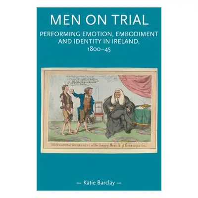 "Men on Trial: Performing Emotion, Embodiment and Identity in Ireland, 1800-45" - "" ("Barclay K