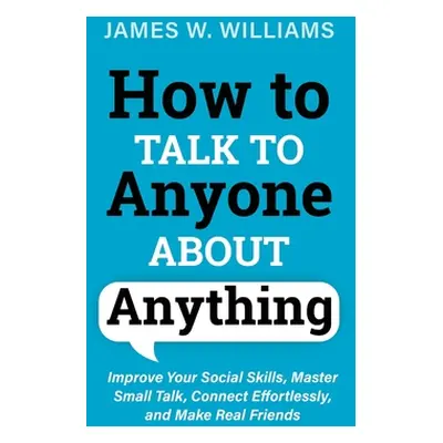 "How to Talk to Anyone About Anything: Improve Your Social Skills, Master Small Talk, Connect Ef