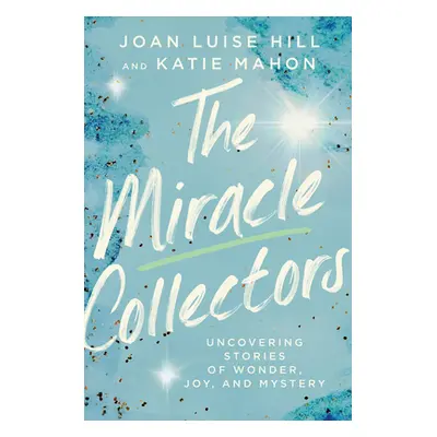 "The Miracle Collectors: Uncovering Stories of Wonder, Joy, and Mystery" - "" ("Hill Joan Luise"