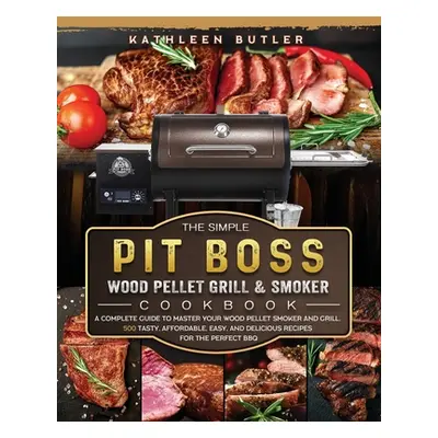 "The Simple Pit Boss Wood Pellet Grill and Smoker Cookbook: A Complete Guide to Master your Wood