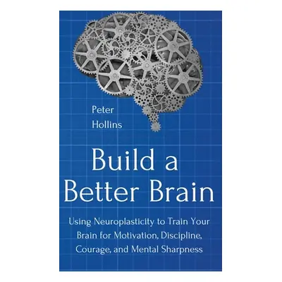 "Build a Better Brain: Using Everyday Neuroscience to Train Your Brain for Motivation, Disciplin