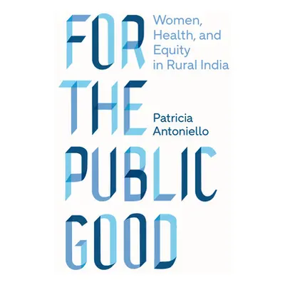 "For the Public Good: Women, Health, and Equity in Rural India" - "" ("Antoniello Patricia")