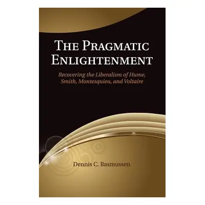 "The Pragmatic Enlightenment: Recovering the Liberalism of Hume, Smith, Montesquieu, and Voltair