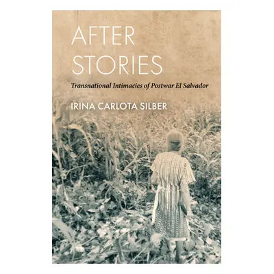 "After Stories: Transnational Intimacies of Postwar El Salvador" - "" ("Silber Irina Carlota")