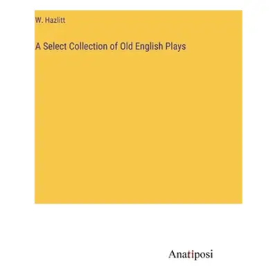 "A Select Collection of Old English Plays" - "" ("Hazlitt W.")