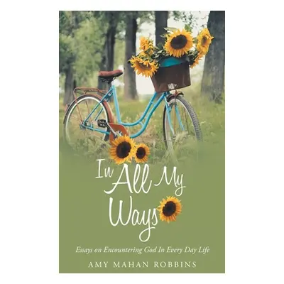 "In All My Ways: Essays on Encountering God in Every Day Life" - "" ("Robbins Amy Mahan")