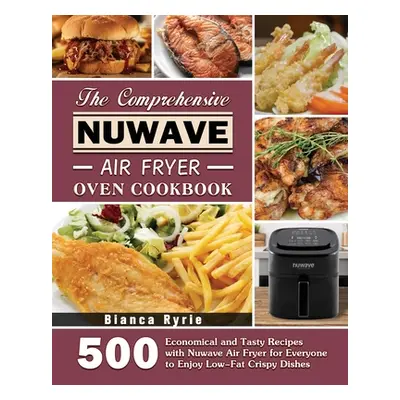 "The Comprehensive Nuwave Air Fryer Oven Cookbook" - "" ("Ryrie Bianca")