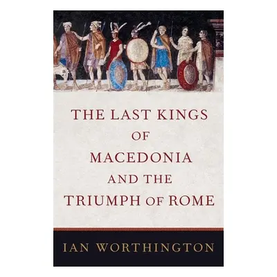 "The Last Kings of Macedonia and the Triumph of Rome" - "" ("Worthington Ian")