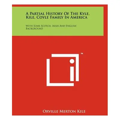 "A Partial History Of The Kyle, Kile, Coyle Family In America: With Some Scotch, Irish And Engli