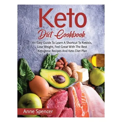 "Keto Diet Cookbook: An Easy Guide To Learn A Shortcut To Ketosis, Lose Weight, Feel Great With 