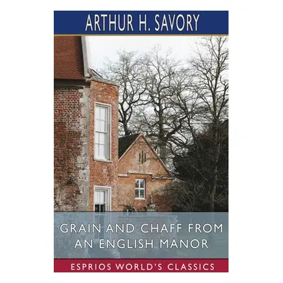 "Grain and Chaff from an English Manor (Esprios Classics)" - "" ("Savory Arthur H.")