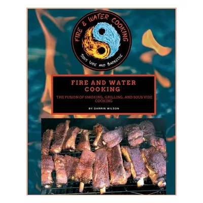 "Fire and Water Cooking: The Fusion of Smoking, Grilling, and Sous Vide Cooking" - "" ("Wilson D