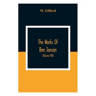 "The Works Of Ben Jonson; In Nine Volumes With Notes Critical And Explanatory, And Biographical 