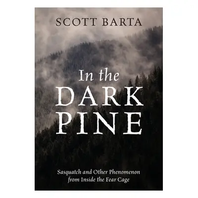 "In the Dark Pine: Sasquatch and Other Phenomenon from Inside the Fear Cage" - "" ("Barta Scott"