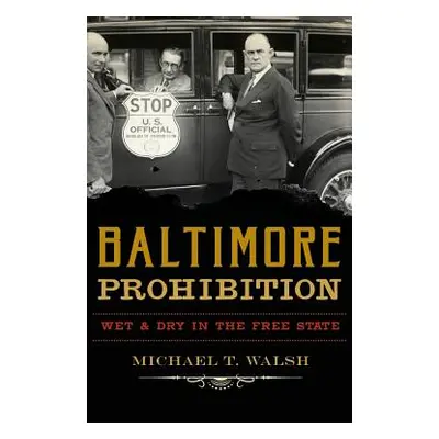 "Baltimore Prohibition: Wet and Dry in the Free State" - "" ("Walsh Michael T.")