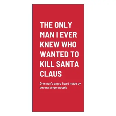 "The Only Man I Ever Knew Who Wanted to Kill Santa Claus: One man's angry heart made by several 