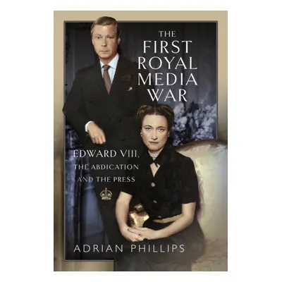 "The First Royal Media War: Edward VIII, the Abdication and the Press" - "" ("Phillips Adrian")