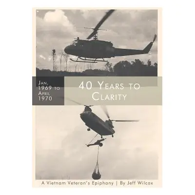 "40 Years to Clarity: A Vietnam Veteran's Epiphany" - "" ("Wilcox Jeff")