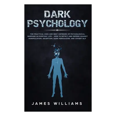 "Dark Psychology: The Practical Uses and Best Defenses of Psychological Warfare in Everyday Life