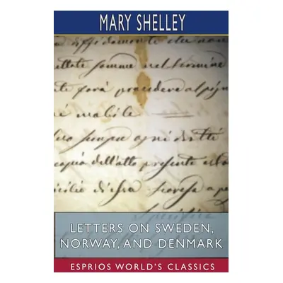 "Letters on Sweden, Norway, and Denmark (Esprios Classics)" - "" ("Shelley Mary")