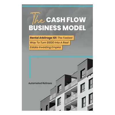 "The Cash Flow Business Model: Rental Arbitrage 101 The Fastest Way To Turn $1000 Into A Real Es