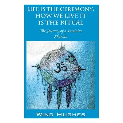 "Life Is the Ceremony: How We Live It Is the Ritual - The Journey of a Feminine Shaman" - "" ("H