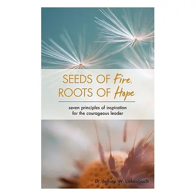 "Seeds of Fire, Roots of Hope: Seven Principles of Inspiration for the Courageous Leader" - "" (