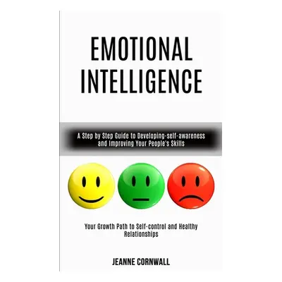 "Emotional Intelligence: A Step by Step Guide to Developing-self-awareness and Improving Your Pe